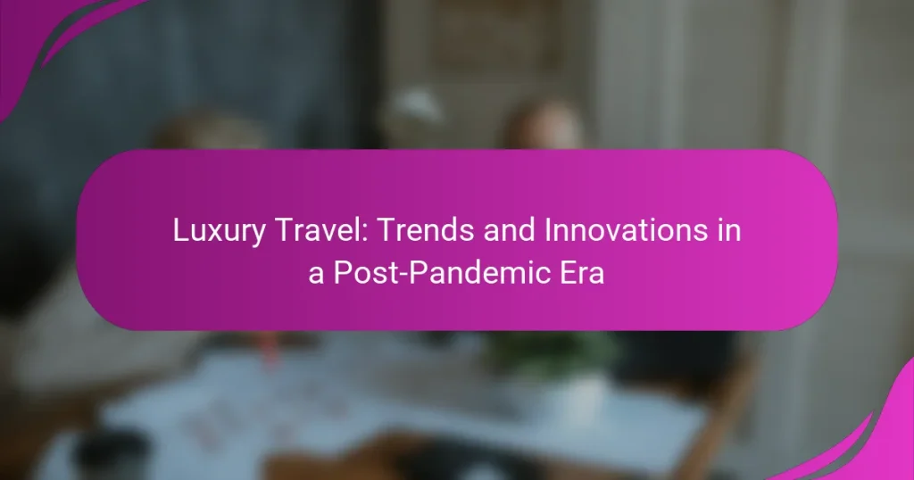 Luxury Travel: Trends and Innovations in a Post-Pandemic Era