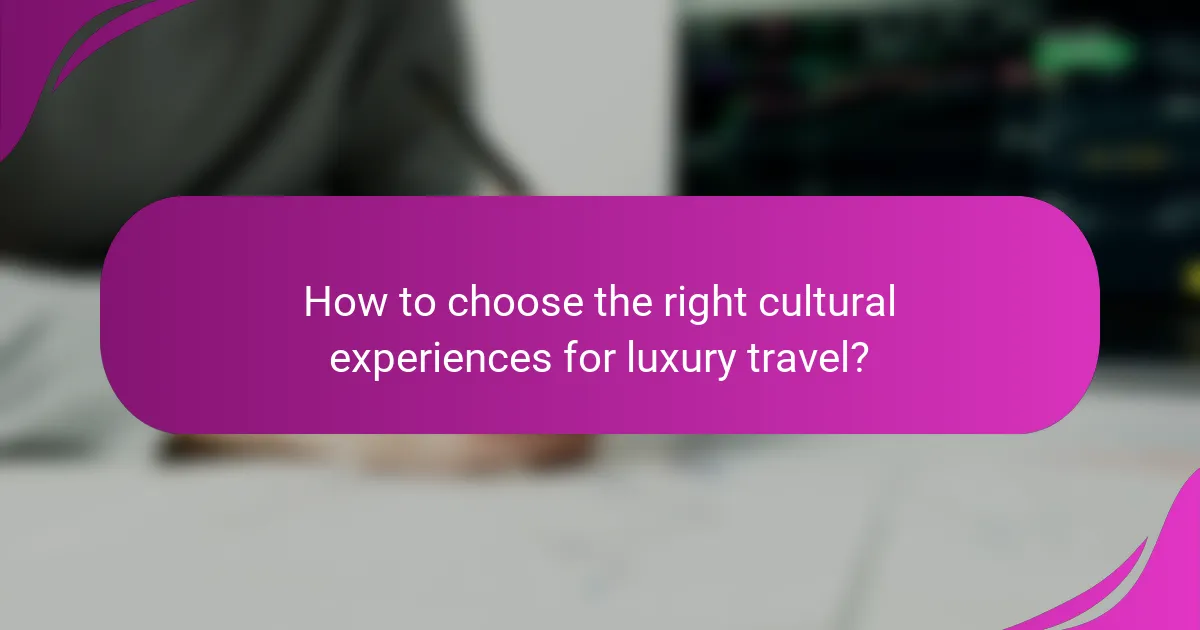 How to choose the right cultural experiences for luxury travel?